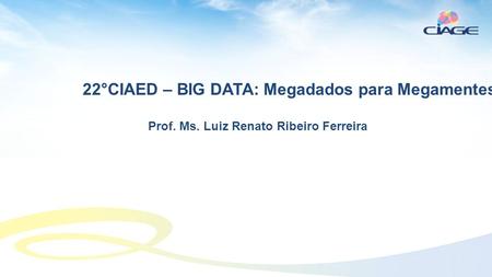 22°CIAED – BIG DATA: Megadados para Megamentes? Prof. Ms. Luiz Renato Ribeiro Ferreira.