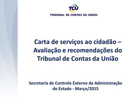 Carta de serviços ao cidadão – Avaliação e recomendações do Tribunal de Contas da União Secretaria de Controle Externo da Administração do Estado - Março/2015.