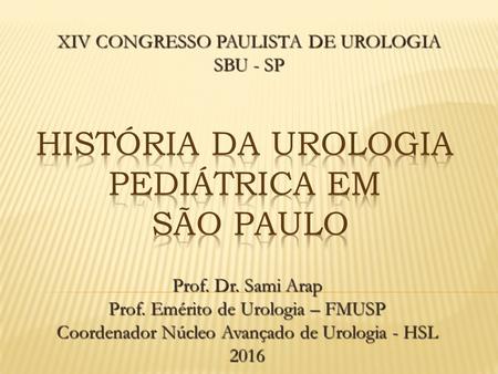 Prof. Dr. Sami Arap Prof. Emérito de Urologia – FMUSP Coordenador Núcleo Avançado de Urologia - HSL 2016 XIV CONGRESSO PAULISTA DE UROLOGIA SBU - SP.