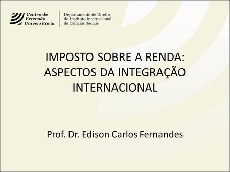 IMPOSTO SOBRE A RENDA: ASPECTOS DA INTEGRAÇÃO INTERNACIONAL Prof. Dr. Edison Carlos Fernandes.
