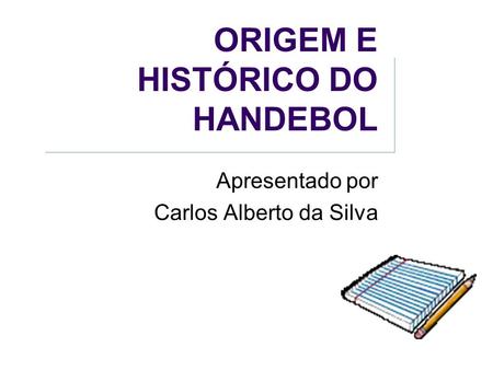 ORIGEM E HISTÓRICO DO HANDEBOL Apresentado por Carlos Alberto da Silva.