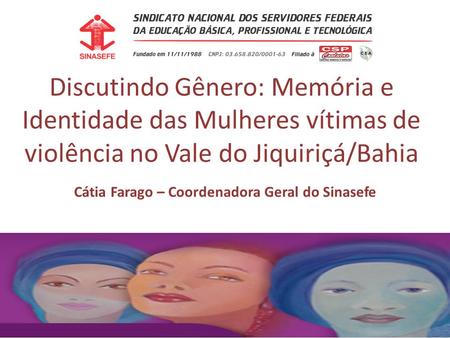 Discutindo Gênero: Memória e Identidade das Mulheres vítimas de violência no Vale do Jiquiriçá/Bahia Cátia Farago – Coordenadora Geral do Sinasefe.