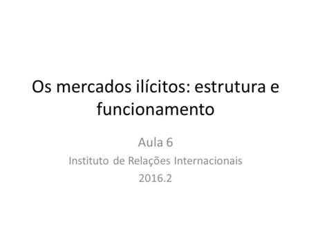 Os mercados ilícitos: estrutura e funcionamento Aula 6 Instituto de Relações Internacionais