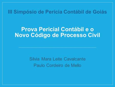 III Simpósio de Perícia Contábil de Goiás Prova Pericial Contábil e o Novo Código de Processo Civil Silvia Mara Leite Cavalcante Paulo Cordeiro de Mello.