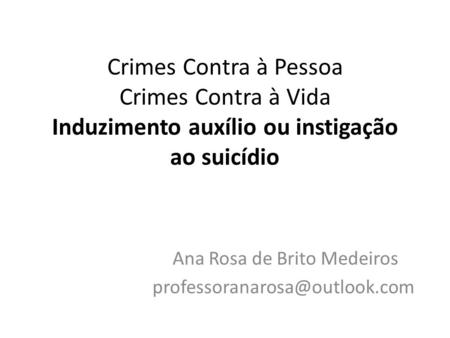 Crimes Contra à Pessoa Crimes Contra à Vida Induzimento auxílio ou instigação ao suicídio Ana Rosa de Brito Medeiros