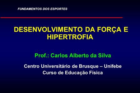DESENVOLVIMENTO DA FORÇA E HIPERTROFIA Prof.: Carlos Alberto da Silva Centro Universitário de Brusque – Unifebe Curso de Educação Física FUNDAMENTOS DOS.