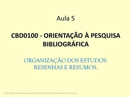 Aula 5 CBD ORIENTAÇÃO À PESQUISA BIBLIOGRÁFICA ORGANIZAÇÃO DOS ESTUDOS. RESENHAS E RESUMOS. Prof. Rogério Mugnaini (adaptação do material do Prof.