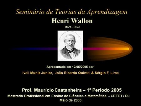 Seminário de Teorias da Aprendizagem Henri Wallon Mestrado Profissional em Ensino de Ciências e Matemática – CEFET / RJ Maio de 2005 Prof.