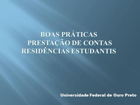 BOAS PRÁTICAS PRESTAÇÃO DE CONTAS RESIDÊNCIAS ESTUDANTIS PRESTAÇÃO DE CONTAS RESIDÊNCIAS ESTUDANTIS Universidade Federal de Ouro Preto.