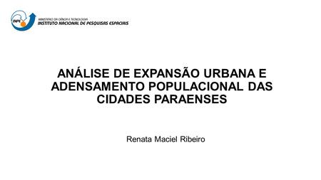 ANÁLISE DE EXPANSÃO URBANA E ADENSAMENTO POPULACIONAL DAS CIDADES PARAENSES Renata Maciel Ribeiro.