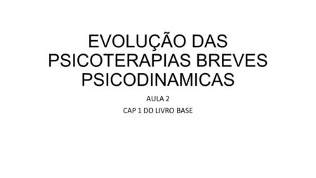 EVOLUÇÃO DAS PSICOTERAPIAS BREVES PSICODINAMICAS AULA 2 CAP 1 DO LIVRO BASE.
