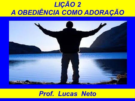 LIÇÃO 2 A OBEDIÊNCIA COMO ADORAÇÃO Prof. Lucas Neto.
