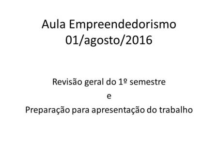 Aula Empreendedorismo 01/agosto/2016 Revisão geral do 1º semestre e Preparação para apresentação do trabalho.