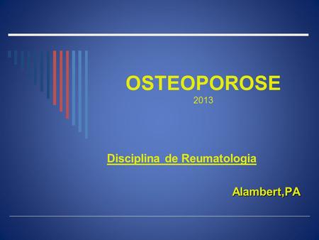 OSTEOPOROSE 2013 Disciplina de Reumatologia Alambert,PA.