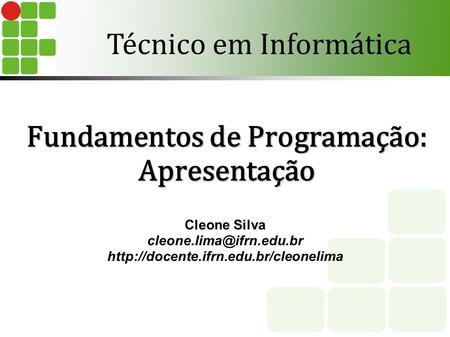 Fundamentos de Programação: Apresentação Cleone Silva  Técnico em Informática.