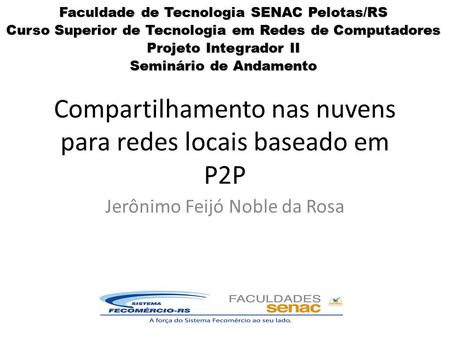 Compartilhamento nas nuvens para redes locais baseado em P2P Jerônimo Feijó Noble da Rosa Faculdade de Tecnologia SENAC Pelotas/RS Curso Superior de Tecnologia.
