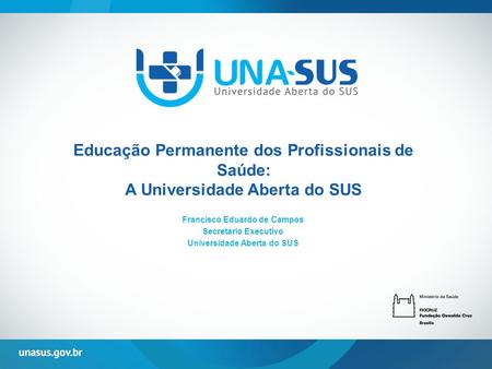 Educação Permanente dos Profissionais de Saúde: A Universidade Aberta do SUS Francisco Eduardo de Campos Secretário Executivo Universidade Aberta do SUS.