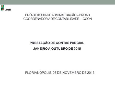 PRÓ-REITORIA DE ADMINISTRAÇÃO – PROAD COORDENADORIA DE CONTABILIDADE – CCON PRESTAÇÃO DE CONTAS PARCIAL JANEIRO A OUTUBRO DE 2015 FLORIANÓPOLIS, 26 DE.