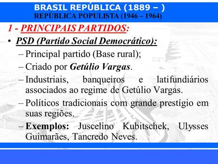 BRASIL REPÚBLICA (1889 – ) Prof. Iair REPÚBLICA POPULISTA (1946 – 1964) 1 - PRINCIPAIS PARTIDOS: PSD (Partido Social Democrático): –Principal.