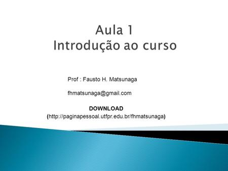 Prof : Fausto H. Matsunaga DOWNLOAD (http://paginapessoal.utfpr.edu.br/fhmatsunaga)