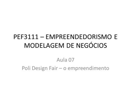 PEF3111 – EMPREENDEDORISMO E MODELAGEM DE NEGÓCIOS Aula 07 Poli Design Fair – o empreendimento.