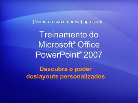 Treinamento do Microsoft ® Office PowerPoint ® 2007 Descubra o poder doslayouts personalizados [Nome da sua empresa] apresenta:
