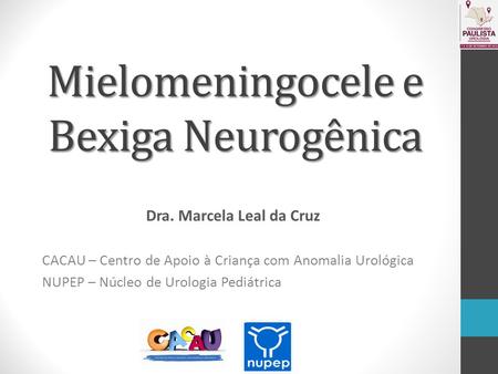 Mielomeningocele e Bexiga Neurogênica Dra. Marcela Leal da Cruz CACAU – Centro de Apoio à Criança com Anomalia Urológica NUPEP – Núcleo de Urologia Pediátrica.