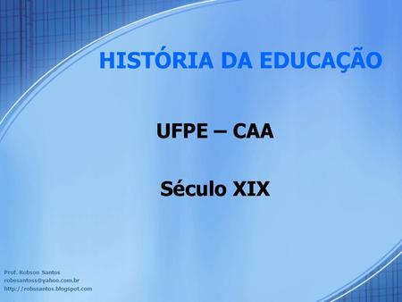 UFPE – CAA Século XIX Prof. Robson Santos  HISTÓRIA DA EDUCAÇÃO.