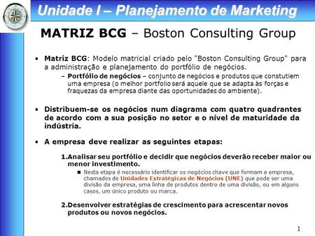1 MATRIZ BCG – Boston Consulting Group Matriz BCG: Modelo matricial criado pelo Boston Consulting Group para a administração e planejamento do portfólio.