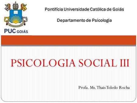 PSICOLOGIA SOCIAL III Profa. Ms. Thais Toledo Rocha Pontifícia Universidade Católica de Goiás Departamento de Psicologia.