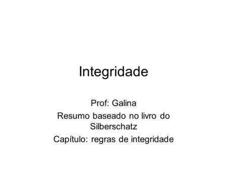 Integridade Prof: Galina Resumo baseado no livro do Silberschatz Capítulo: regras de integridade.