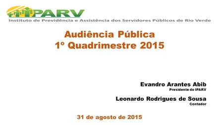 Audiência Pública 1º Quadrimestre 2015 Evandro Arantes Abib Presidente do IPARV Leonardo Rodrigues de Sousa Contador 31 de agosto de 2015.