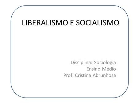 LIBERALISMO E SOCIALISMO Disciplina: Sociologia Ensino Médio Prof: Cristina Abrunhosa.