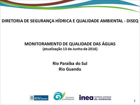 DIRETORIA DE SEGURANÇA HÍDRICA E QUALIDADE AMBIENTAL - DISEQ MONITORAMENTO DE QUALIDADE DAS ÁGUAS (atualização 13 de Junho de 2016) Rio Paraíba do Sul.