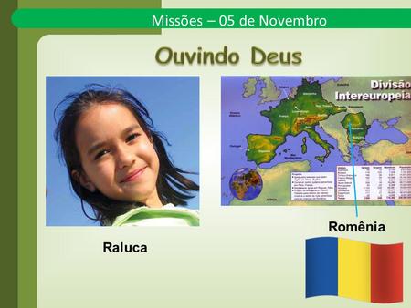 Missões – 05 de Novembro Raluca Romênia. Algumas vezes, quando Deus deseja transmitir alguma mensagem para um adulto, usa uma criança para chamar a atenção.