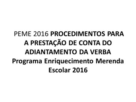 PEME 2016 PROCEDIMENTOS PARA A PRESTAÇÃO DE CONTA DO ADIANTAMENTO DA VERBA Programa Enriquecimento Merenda Escolar 2016.