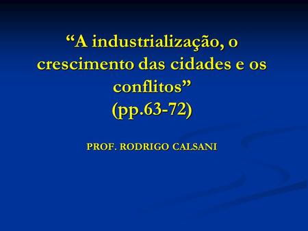 “A industrialização, o crescimento das cidades e os conflitos” (pp.63-72) PROF. RODRIGO CALSANI.