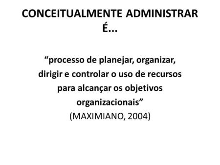 CONCEITUALMENTE ADMINISTRAR É... “processo de planejar, organizar, dirigir e controlar o uso de recursos para alcançar os objetivos organizacionais” (MAXIMIANO,