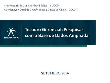 Tesouro Gerencial: Pesquisas com a Base de Dados Ampliada SETEMBRO/2016 Subsecretaria de Contabilidade Pública – SUCON Coordenação-Geral de Contabilidade.