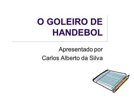 O GOLEIRO DE HANDEBOL Apresentado por Carlos Alberto da Silva.