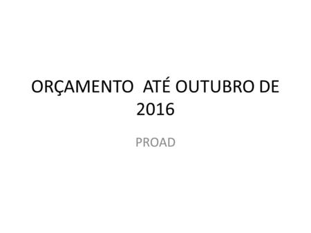 ORÇAMENTO ATÉ OUTUBRO DE 2016 PROAD. Orçamento RTN Custeio e Capital.