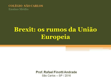 COLÉGIO SÃO CARLOS Ensino Médio Prof. Rafael Finotti Andrade São Carlos – SP / 2016 Brexit: os rumos da União Europeia.