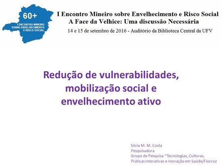 Redução de vulnerabilidades, mobilização social e envelhecimento ativo Silvia M. M. Costa Pesquisadora Grupo de Pesquisa “Tecnologias, Culturas, Práticas.