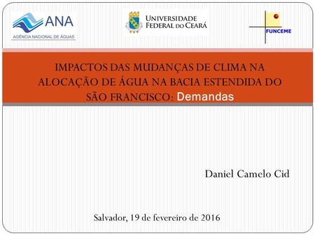 IMPACTOS DAS MUDANÇAS DE CLIMA NA ALOCAÇÃO DE ÁGUA NA BACIA ESTENDIDA DO SÃO FRANCISCO: Demandas Daniel Camelo Cid Salvador, 19 de fevereiro de 2016.