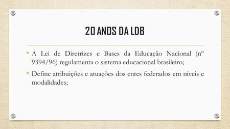20 ANOS DA LDB A Lei de Diretrizes e Bases da Educação Nacional (nº 9394/96) regulamenta o sistema educacional brasileiro; Define atribuições e atuações.