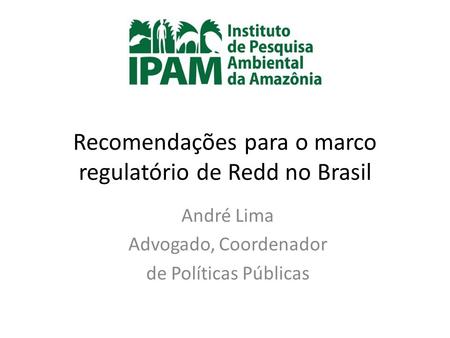 Recomendações para o marco regulatório de Redd no Brasil André Lima Advogado, Coordenador de Políticas Públicas.