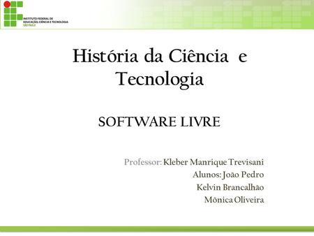 História da Ciência e Tecnologia SOFTWARE LIVRE Professor: Kleber Manrique Trevisani Alunos: João Pedro Kelvin Brancalhão Mônica Oliveira.