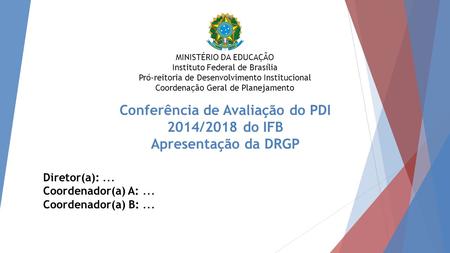 Conferência de Avaliação do PDI 2014/2018 do IFB Apresentação da DRGP Diretor(a):... Coordenador(a) A:... Coordenador(a) B:... MINISTÉRIO DA EDUCAÇÃO Instituto.