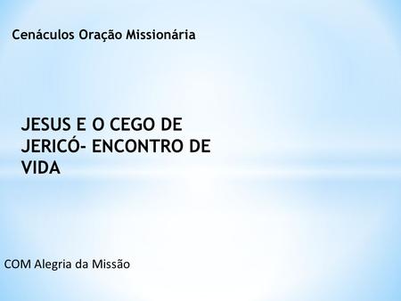 COM Alegria da Missão JESUS E O CEGO DE JERICÓ- ENCONTRO DE VIDA Cenáculos Oração Missionária.