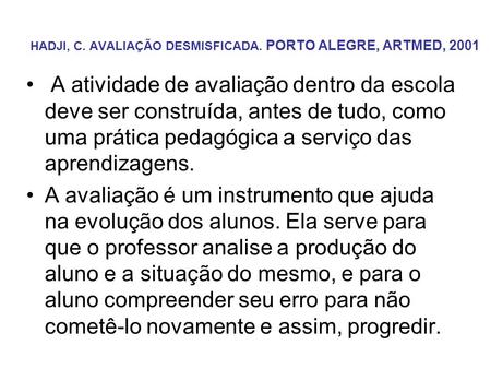 HADJI, C. AVALIAÇÃO DESMISFICADA. PORTO ALEGRE, ARTMED, 2001 A atividade de avaliação dentro da escola deve ser construída, antes de tudo, como uma prática.